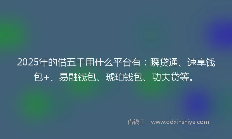 2025年的借五千用什么平台有：瞬贷通、速享钱包+、易融钱包、琥珀钱包、功夫贷等。