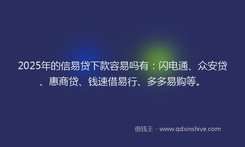 2025年的信易贷下款容易吗有：闪电通、众安贷、惠商贷、钱速借易行、多多易购等。