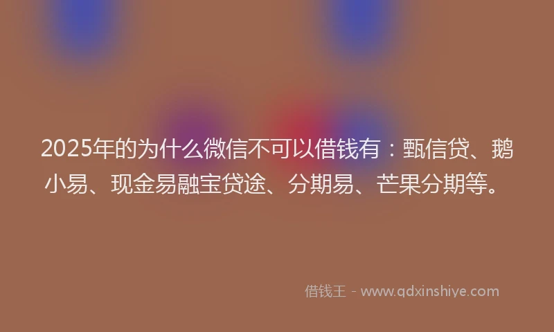 2025年的为什么微信不可以借钱有：甄信贷、鹅小易、现金易融宝贷途、分期易、芒果分期等。