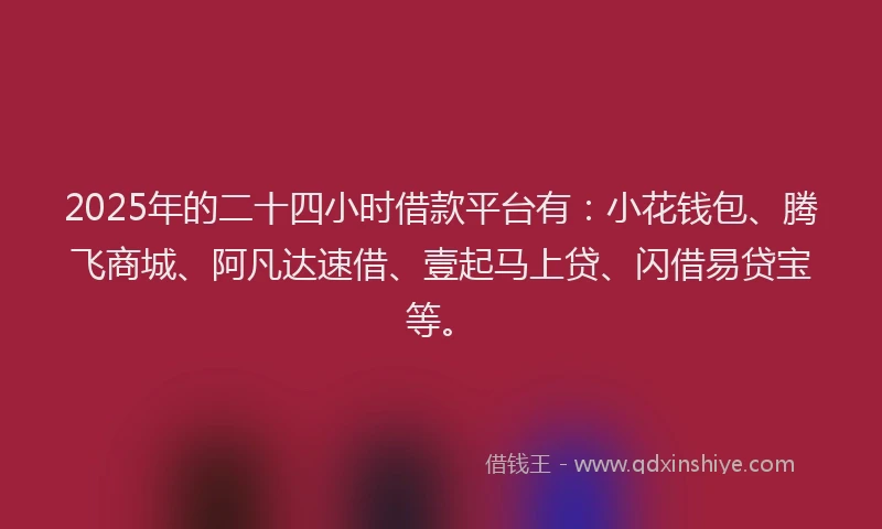 2025年的二十四小时借款平台有：小花钱包、腾飞商城、阿凡达速借、壹起马上贷、闪借易贷宝等。