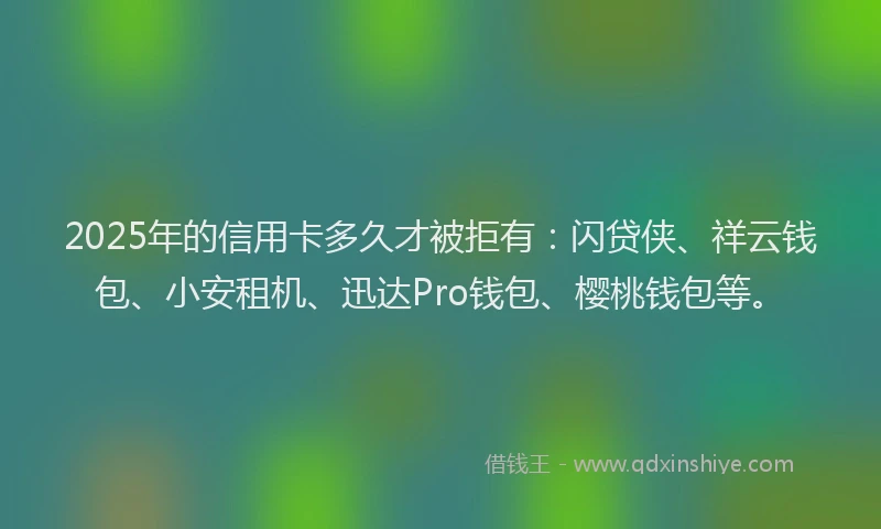 2025年的信用卡多久才被拒有：闪贷侠、祥云钱包、小安租机、迅达Pro钱包、樱桃钱包等。