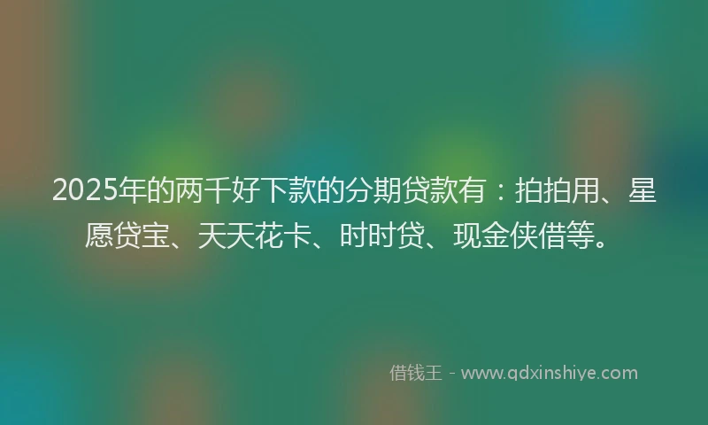 2025年的两千好下款的分期贷款有：拍拍用、星愿贷宝、天天花卡、时时贷、现金侠借等。