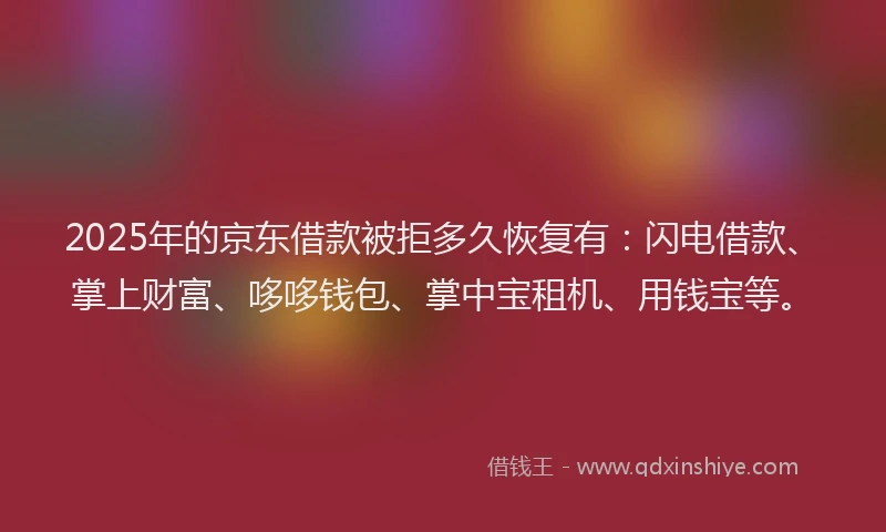 2025年的京东借款被拒多久恢复有：闪电借款、掌上财富、哆哆钱包、掌中宝租机、用钱宝等。