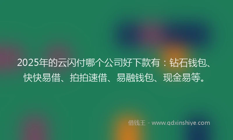 2025年的云闪付哪个公司好下款有：钻石钱包、快快易借、拍拍速借、易融钱包、现金易等。