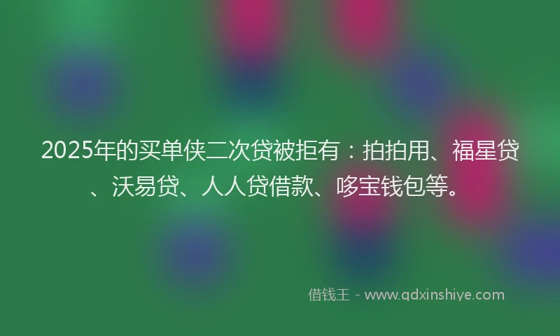 2025年的买单侠二次贷被拒有：拍拍用、福星贷、沃易贷、人人贷借款、哆宝钱包等。