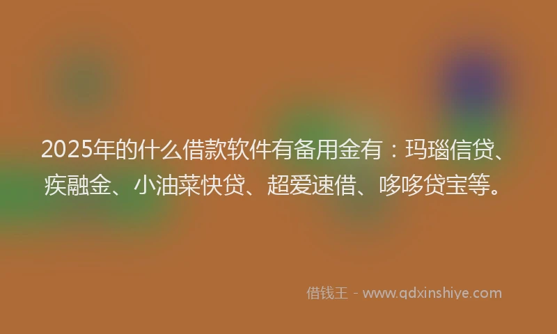 2025年的什么借款软件有备用金有：玛瑙信贷、疾融金、小油菜快贷、超爱速借、哆哆贷宝等。