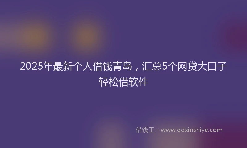 2025年最新个人借钱青岛，汇总5个网贷大口子轻松借软件