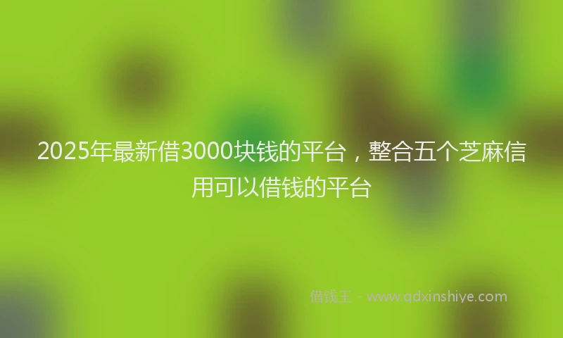2025年最新借3000块钱的平台，整合五个芝麻信用可以借钱的平台