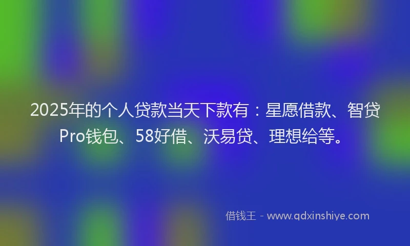 2025年的个人贷款当天下款有：星愿借款、智贷Pro钱包、58好借、沃易贷、理想给等。