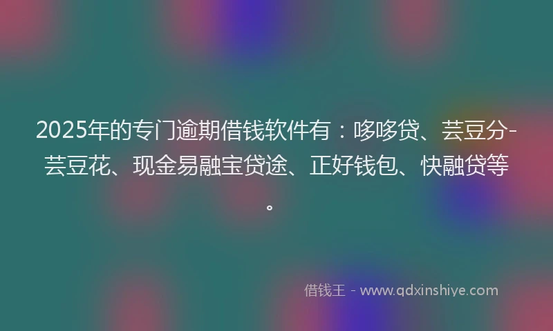 2025年的专门逾期借钱软件有：哆哆贷、芸豆分-芸豆花、现金易融宝贷途、正好钱包、快融贷等。