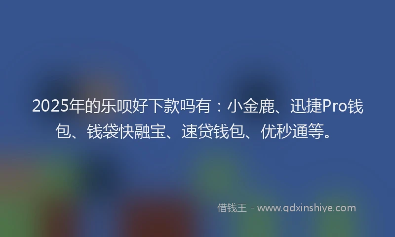 2025年的乐呗好下款吗有：小金鹿、迅捷Pro钱包、钱袋快融宝、速贷钱包、优秒通等。
