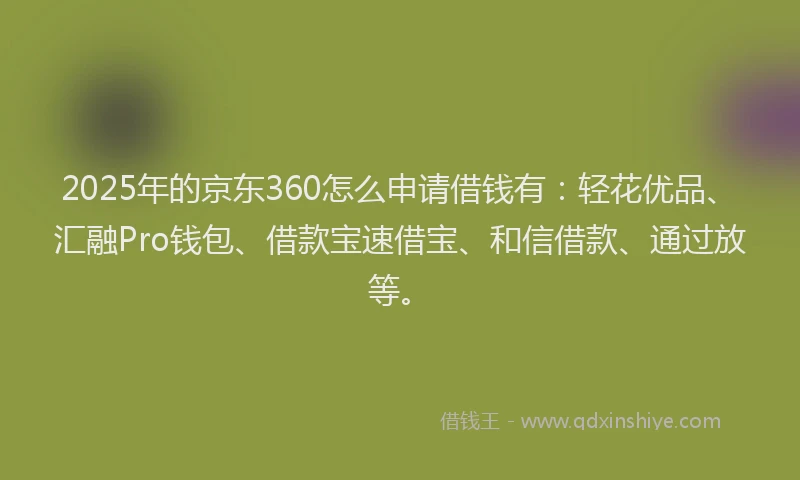 2025年的京东360怎么申请借钱有：轻花优品、汇融Pro钱包、借款宝速借宝、和信借款、通过放等。