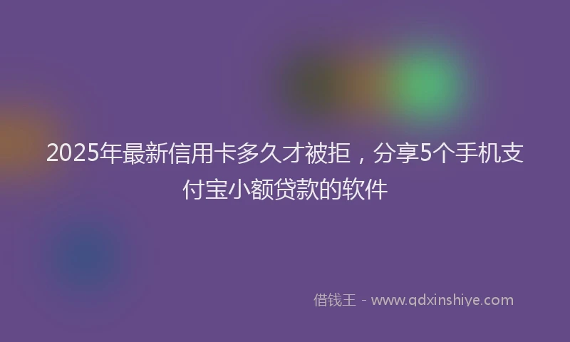 2025年最新信用卡多久才被拒，分享5个手机支付宝小额贷款的软件