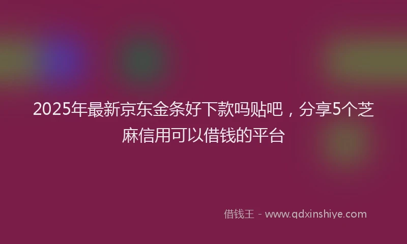 2025年最新京东金条好下款吗贴吧，分享5个芝麻信用可以借钱的平台