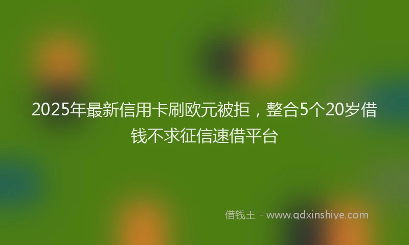 2025年最新信用卡刷欧元被拒，整合5个20岁借钱不求征信速借平台