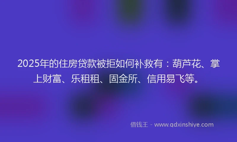 2025年的住房贷款被拒如何补救有：葫芦花、掌上财富、乐租租、固金所、信用易飞等。