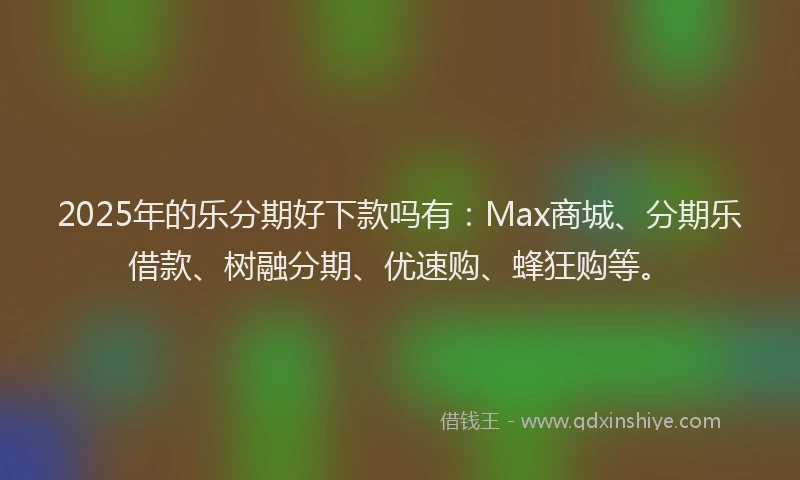2025年的乐分期好下款吗有：Max商城、分期乐借款、树融分期、优速购、蜂狂购等。