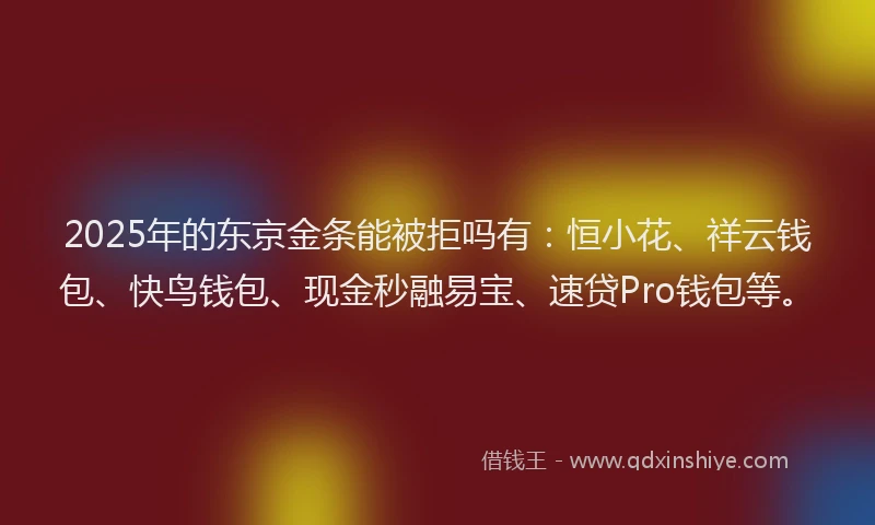 2025年的东京金条能被拒吗有：恒小花、祥云钱包、快鸟钱包、现金秒融易宝、速贷Pro钱包等。