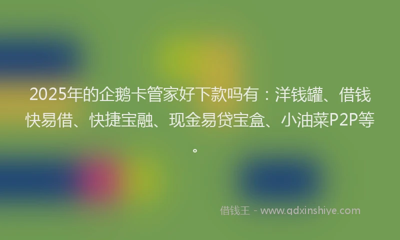 2025年的企鹅卡管家好下款吗有：洋钱罐、借钱快易借、快捷宝融、现金易贷宝盒、小油菜P2P等。