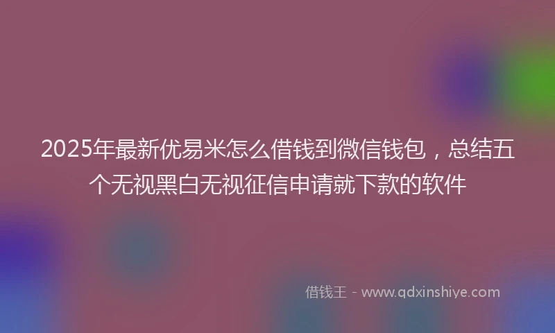 2025年最新优易米怎么借钱到微信钱包，总结五个无视黑白无视征信申请就下款的软件