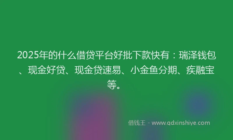 2025年的什么借贷平台好批下款快有：瑞泽钱包、现金好贷、现金贷速易、小金鱼分期、疾融宝等。