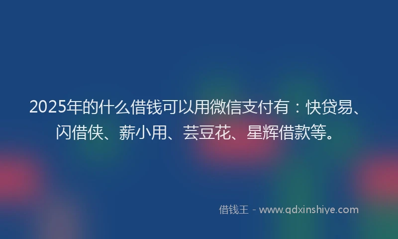 2025年的什么借钱可以用微信支付有：快贷易、闪借侠、薪小用、芸豆花、星辉借款等。