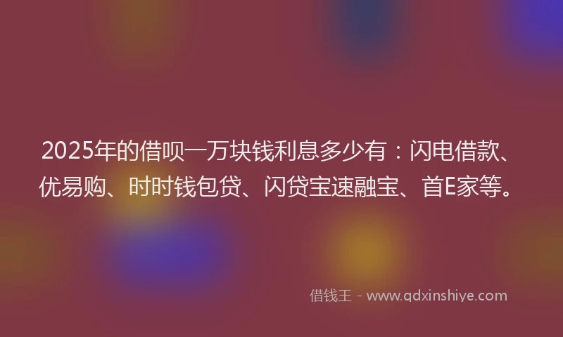 2025年的借呗一万块钱利息多少有：闪电借款、优易购、时时钱包贷、闪贷宝速融宝、首E家等。