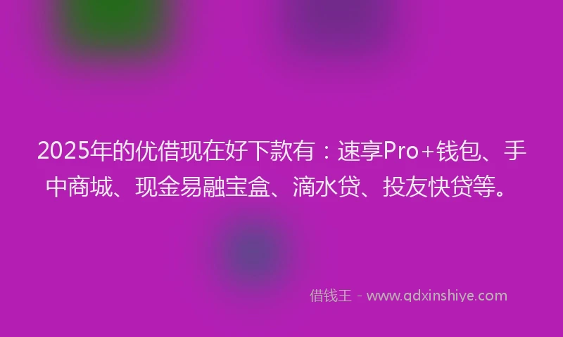 2025年的优借现在好下款有：速享Pro+钱包、手中商城、现金易融宝盒、滴水贷、投友快贷等。