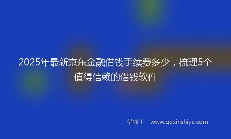 2025年最新京东金融借钱手续费多少，梳理5个值得信赖的借钱软件