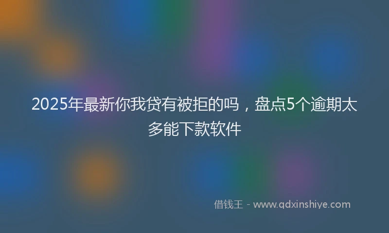 2025年最新你我贷有被拒的吗，盘点5个逾期太多能下款软件