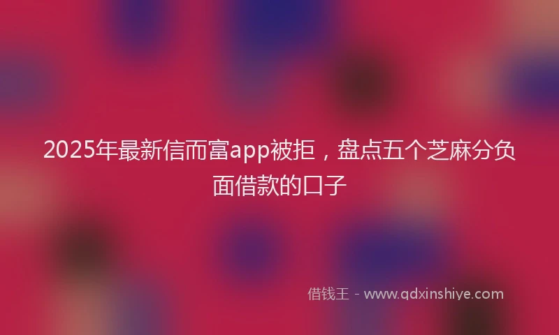 2025年最新信而富app被拒，盘点五个芝麻分负面借款的口子