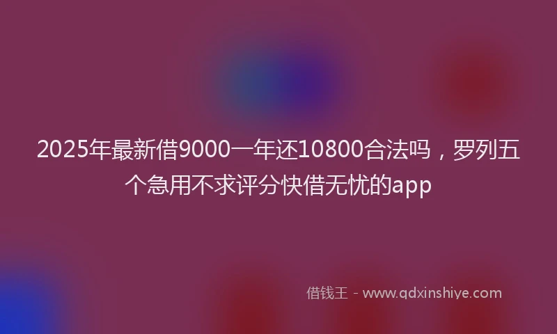 2025年最新借9000一年还10800合法吗，罗列五个急用不求评分快借无忧的app