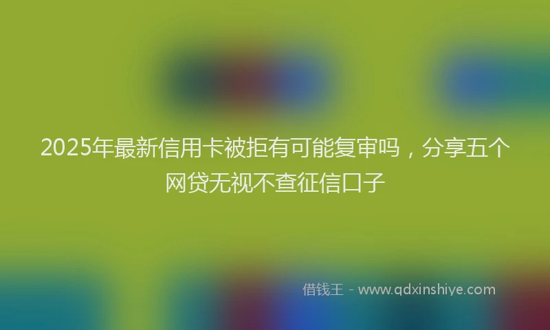 2025年最新信用卡被拒有可能复审吗，分享五个网贷无视不查征信口子