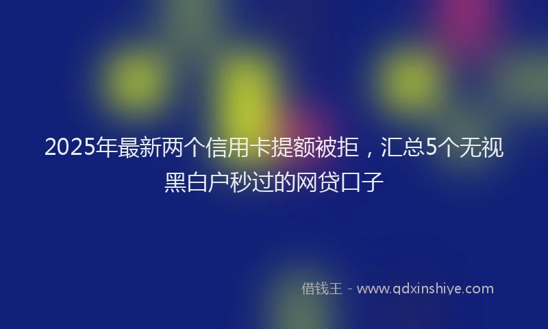 2025年最新两个信用卡提额被拒，汇总5个无视黑白户秒过的网贷口子