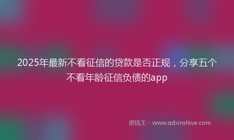 2025年最新不看征信的贷款是否正规，分享五个不看年龄征信负债的app