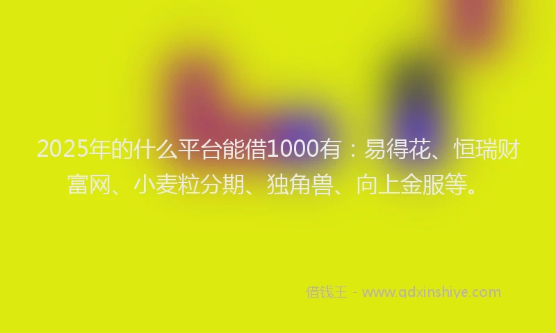 2025年的什么平台能借1000有：易得花、恒瑞财富网、小麦粒分期、独角兽、向上金服等。