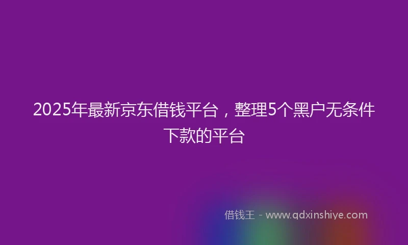 2025年最新京东借钱平台，整理5个黑户无条件下款的平台