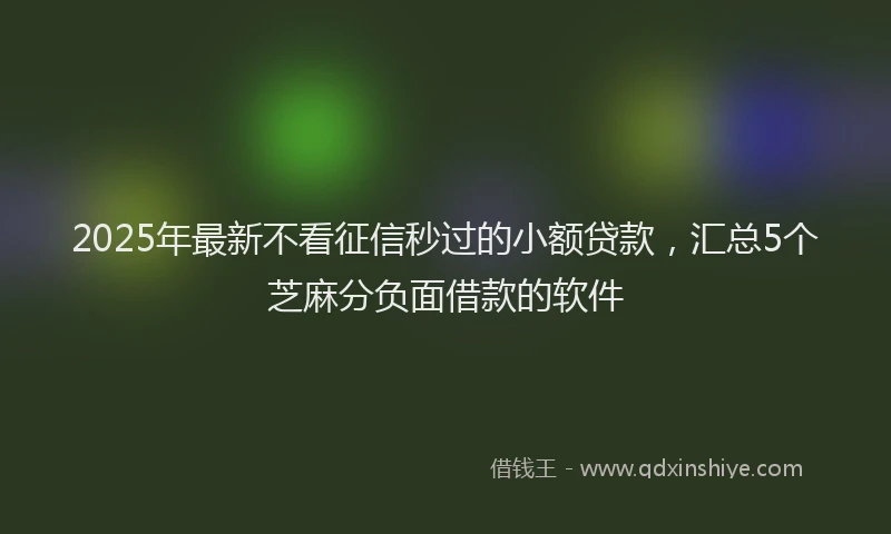 2025年最新不看征信秒过的小额贷款，汇总5个芝麻分负面借款的软件