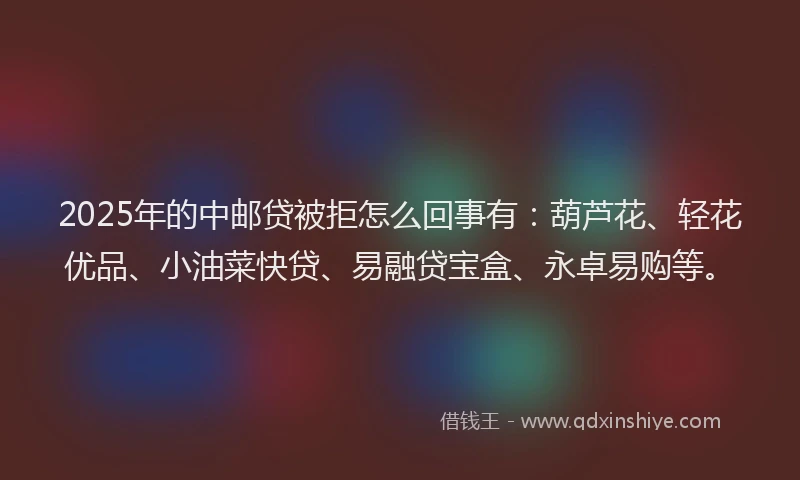 2025年的中邮贷被拒怎么回事有：葫芦花、轻花优品、小油菜快贷、易融贷宝盒、永卓易购等。