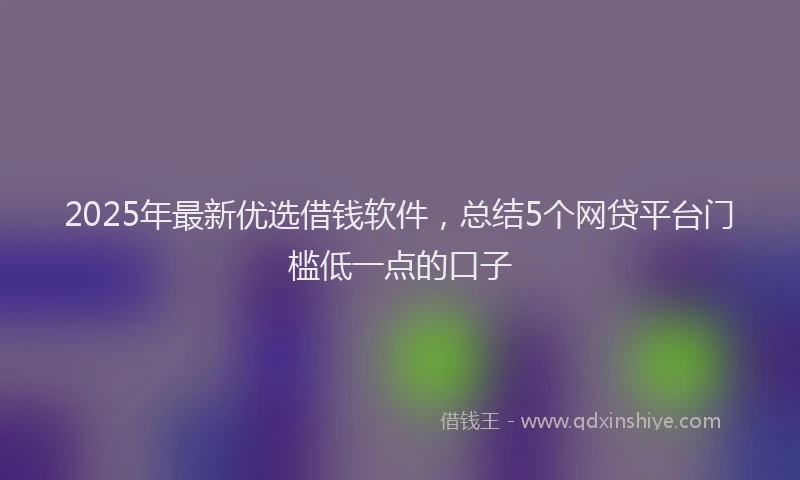 2025年最新优选借钱软件，总结5个网贷平台门槛低一点的口子