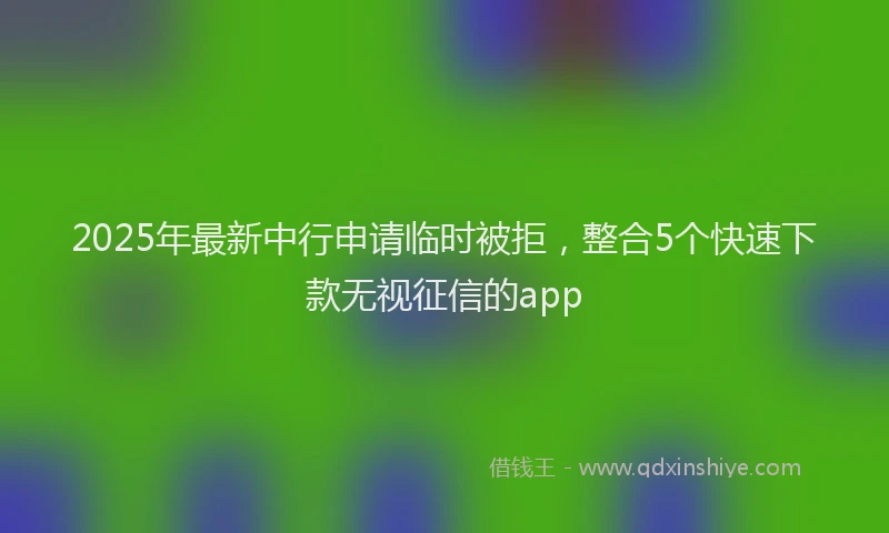 2025年最新中行申请临时被拒，整合5个快速下款无视征信的app