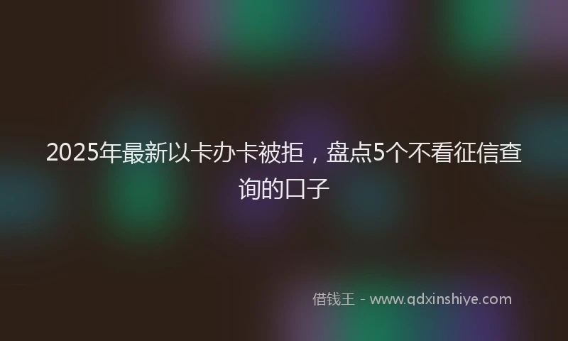 2025年最新以卡办卡被拒，盘点5个不看征信查询的口子