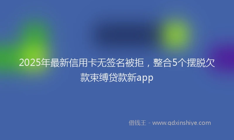 2025年最新信用卡无签名被拒，整合5个摆脱欠款束缚贷款新app