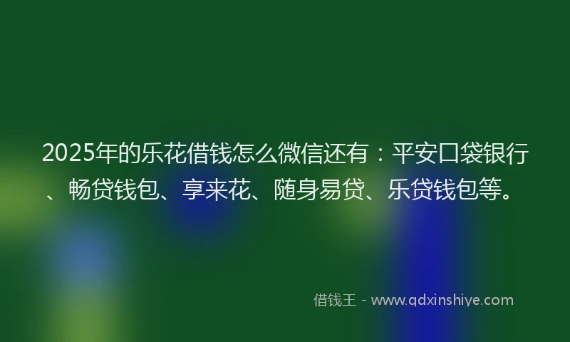 2025年的乐花借钱怎么微信还有：平安口袋银行、畅贷钱包、享来花、随身易贷、乐贷钱包等。