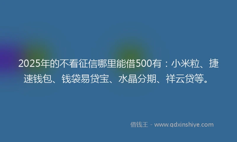 2025年的不看征信哪里能借500有：小米粒、捷速钱包、钱袋易贷宝、水晶分期、祥云贷等。