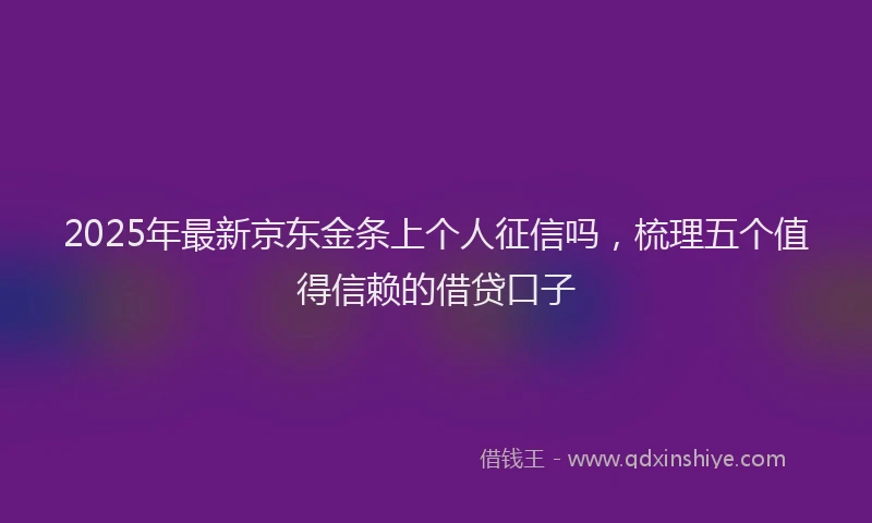 2025年最新京东金条上个人征信吗，梳理五个值得信赖的借贷口子