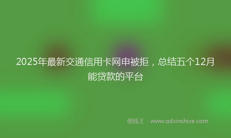 2025年最新交通信用卡网申被拒，总结五个12月能贷款的平台