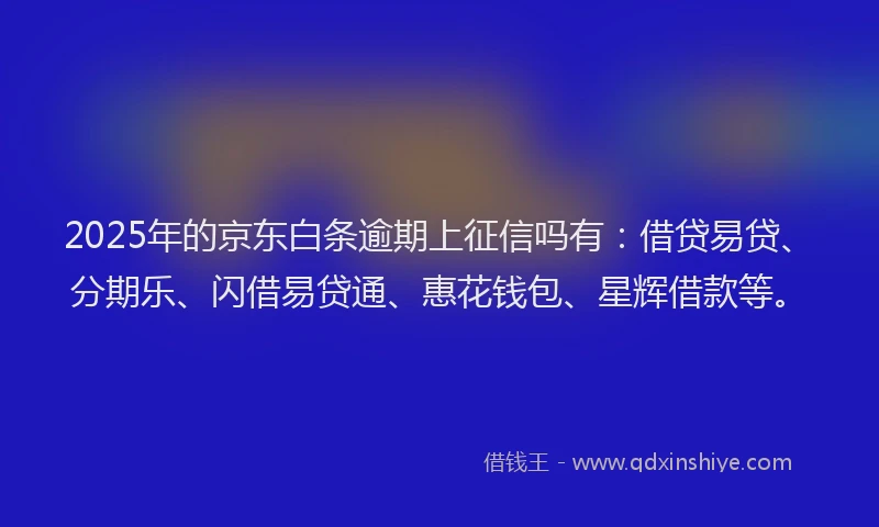 2025年的京东白条逾期上征信吗有：借贷易贷、分期乐、闪借易贷通、惠花钱包、星辉借款等。