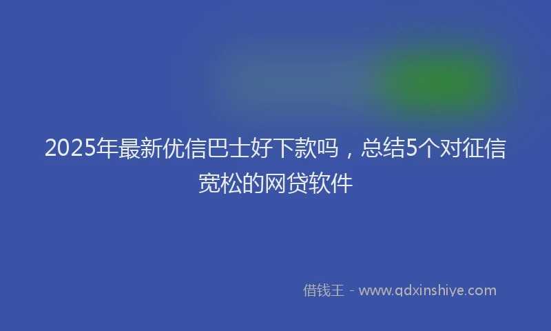 2025年最新优信巴士好下款吗，总结5个对征信宽松的网贷软件