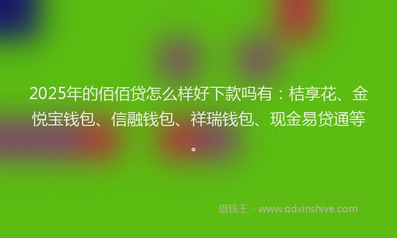 2025年的佰佰贷怎么样好下款吗有：桔享花、金悦宝钱包、信融钱包、祥瑞钱包、现金易贷通等。